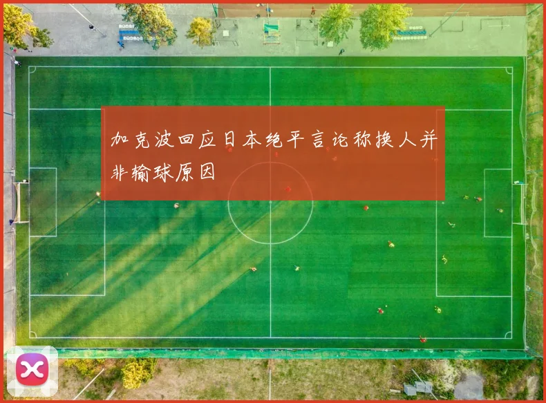加克波回应日本绝平言论称换人并非输球原因