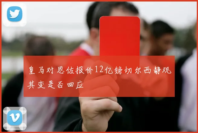 皇马对恩佐报价12亿镑切尔西静观其变是否回应