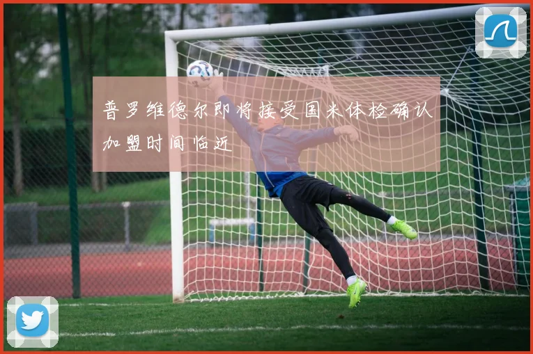 普罗维德尔即将接受国米体检确认加盟时间临近