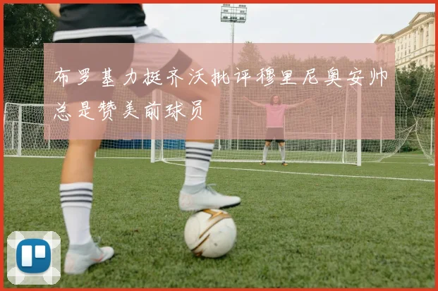 布罗基力挺齐沃批评穆里尼奥安帅总是赞美前球员
