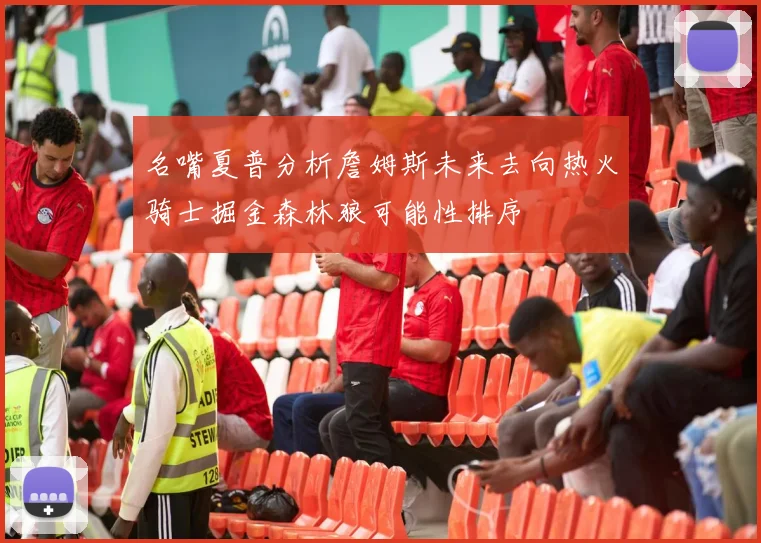 名嘴夏普分析詹姆斯未来去向热火骑士掘金森林狼可能性排序