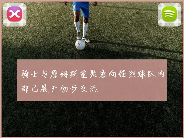 骑士与詹姆斯重聚意向强烈球队内部已展开初步交流