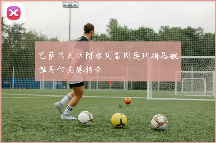 巴萨只关注阿尔瓦雷斯奥斯梅恩被推荐但无缘转会