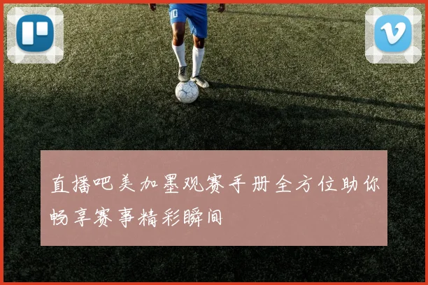 直播吧美加墨观赛手册全方位助你畅享赛事精彩瞬间