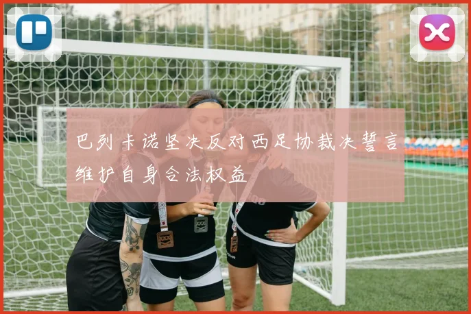 巴列卡诺坚决反对西足协裁决誓言维护自身合法权益