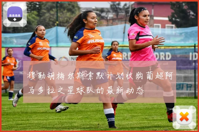 穆勒胡梅尔斯索默计划收购葡超阿马多拉之星球队的最新动态