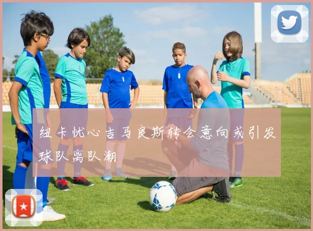 纽卡忧心吉马良斯转会意向或引发球队离队潮