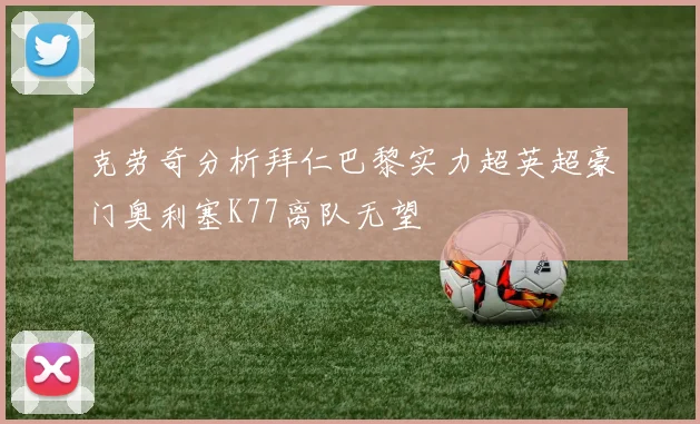 克劳奇分析拜仁巴黎实力超英超豪门奥利塞K77离队无望