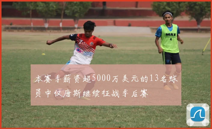 本赛季薪资超5000万美元的13名球员中仅唐斯继续征战季后赛