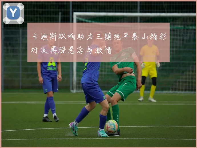 卡迪斯双响助力三镇绝平泰山精彩对决再现悬念与激情