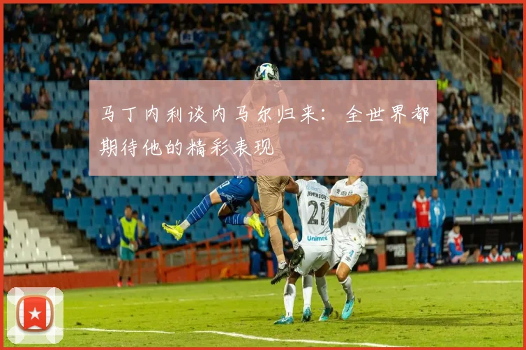 马丁内利谈内马尔归来：全世界都期待他的精彩表现