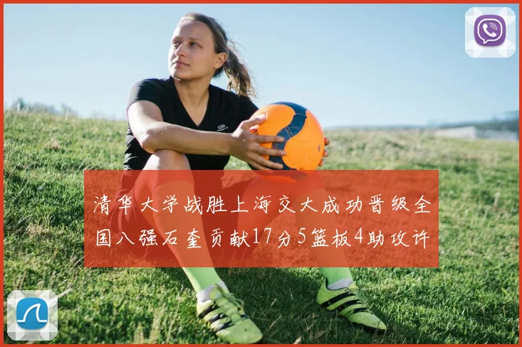 清华大学战胜上海交大成功晋级全国八强石奎贡献17分5篮板4助攻许熙桐斩获16分7篮板